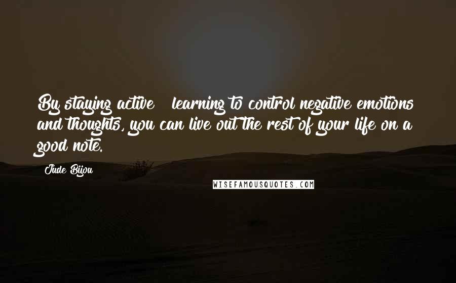 Jude Bijou Quotes: By staying active & learning to control negative emotions and thoughts, you can live out the rest of your life on a good note.