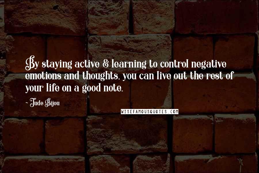 Jude Bijou Quotes: By staying active & learning to control negative emotions and thoughts, you can live out the rest of your life on a good note.