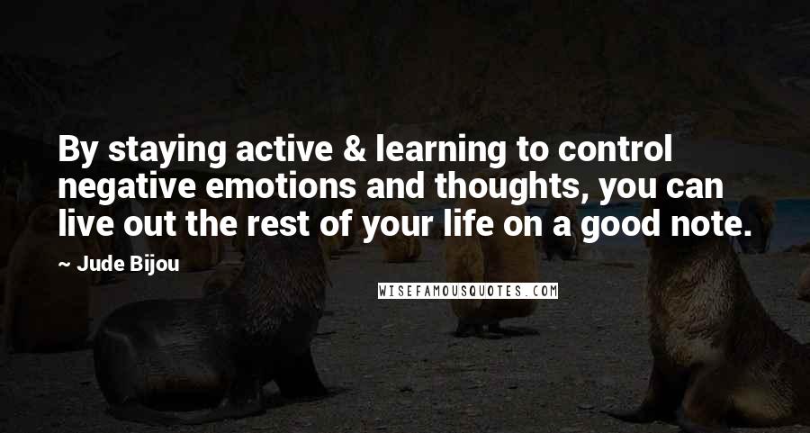 Jude Bijou Quotes: By staying active & learning to control negative emotions and thoughts, you can live out the rest of your life on a good note.