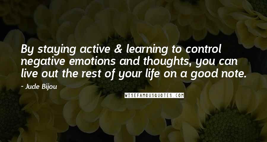 Jude Bijou Quotes: By staying active & learning to control negative emotions and thoughts, you can live out the rest of your life on a good note.