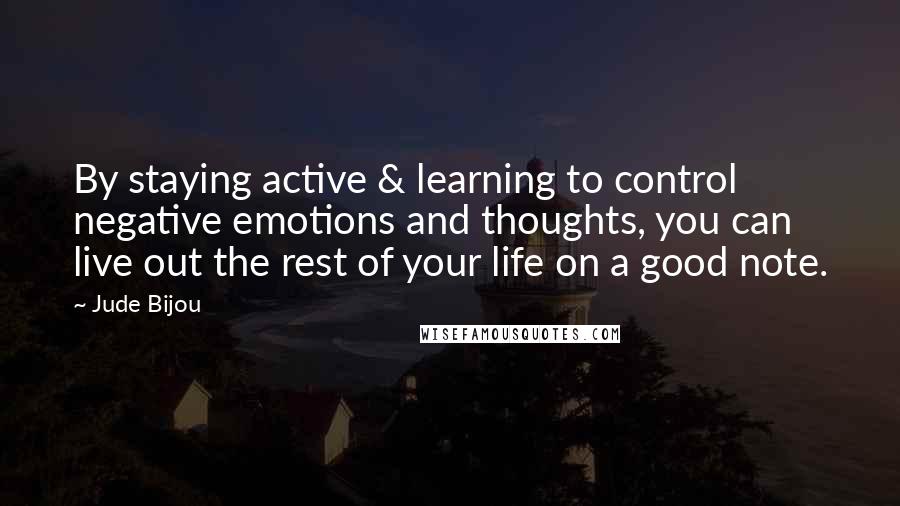 Jude Bijou Quotes: By staying active & learning to control negative emotions and thoughts, you can live out the rest of your life on a good note.