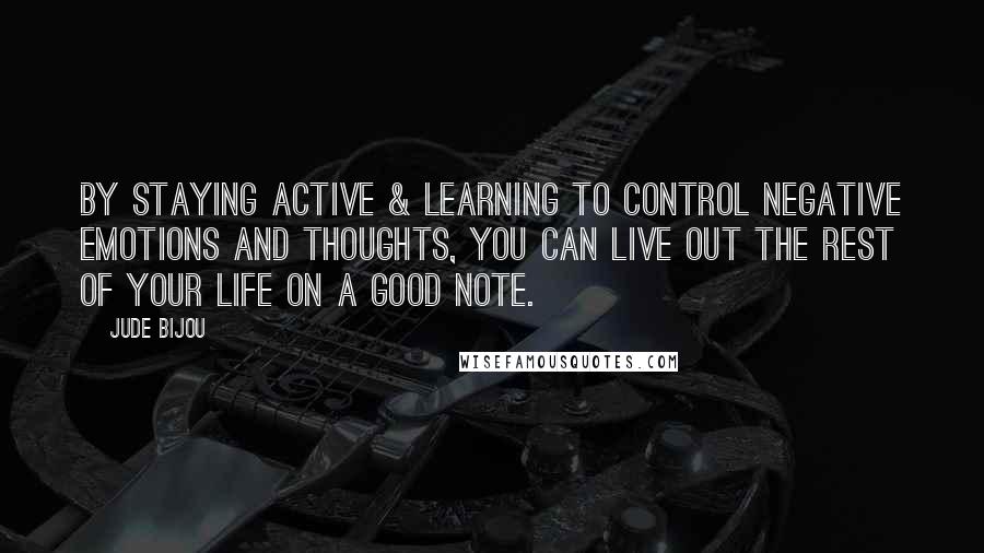 Jude Bijou Quotes: By staying active & learning to control negative emotions and thoughts, you can live out the rest of your life on a good note.
