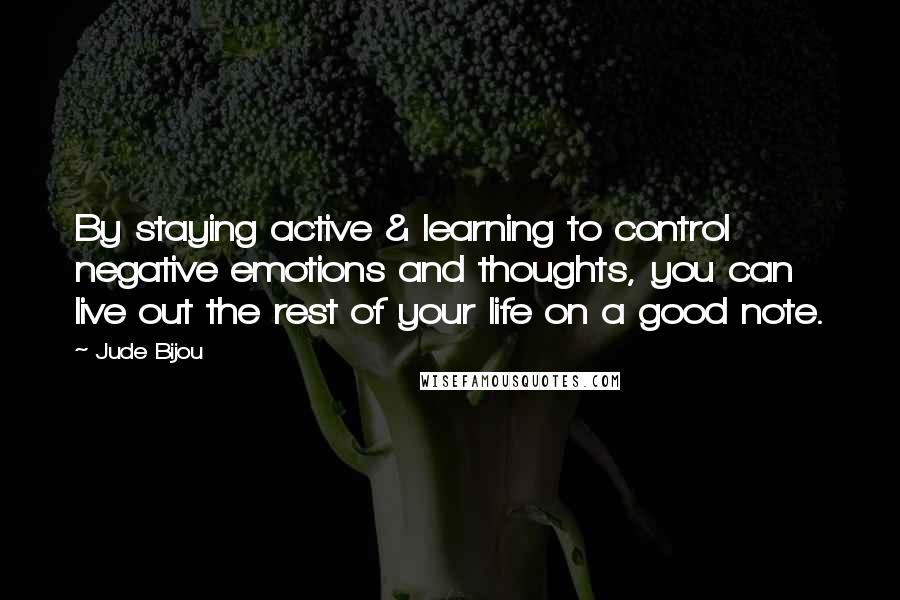 Jude Bijou Quotes: By staying active & learning to control negative emotions and thoughts, you can live out the rest of your life on a good note.
