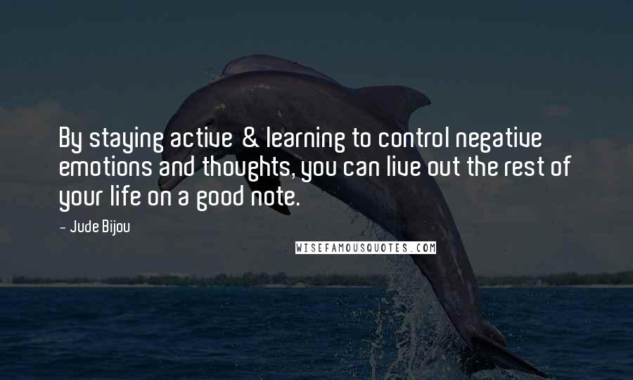 Jude Bijou Quotes: By staying active & learning to control negative emotions and thoughts, you can live out the rest of your life on a good note.