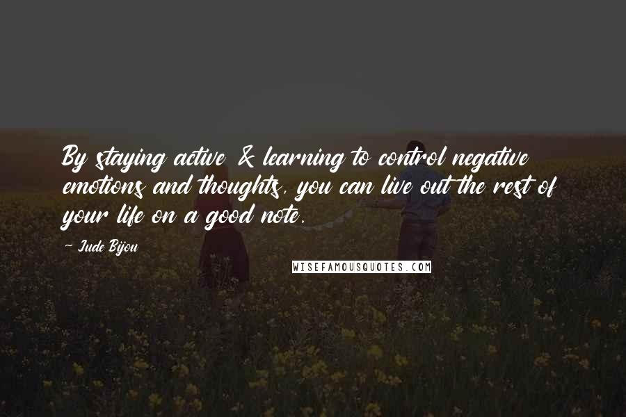 Jude Bijou Quotes: By staying active & learning to control negative emotions and thoughts, you can live out the rest of your life on a good note.