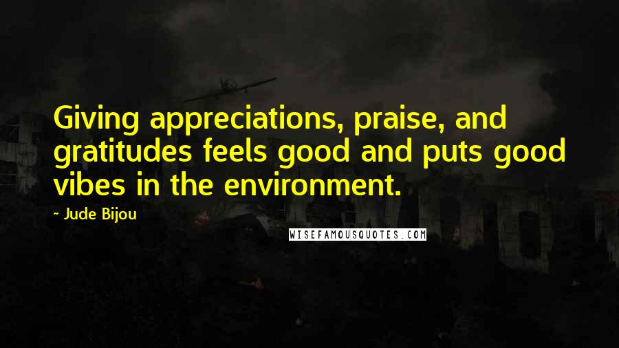 Jude Bijou Quotes: Giving appreciations, praise, and gratitudes feels good and puts good vibes in the environment.