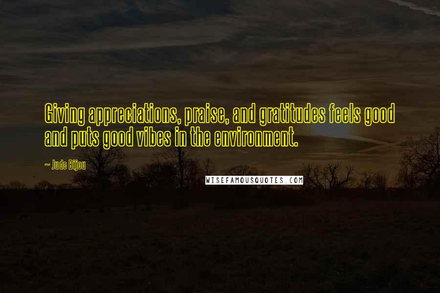 Jude Bijou Quotes: Giving appreciations, praise, and gratitudes feels good and puts good vibes in the environment.
