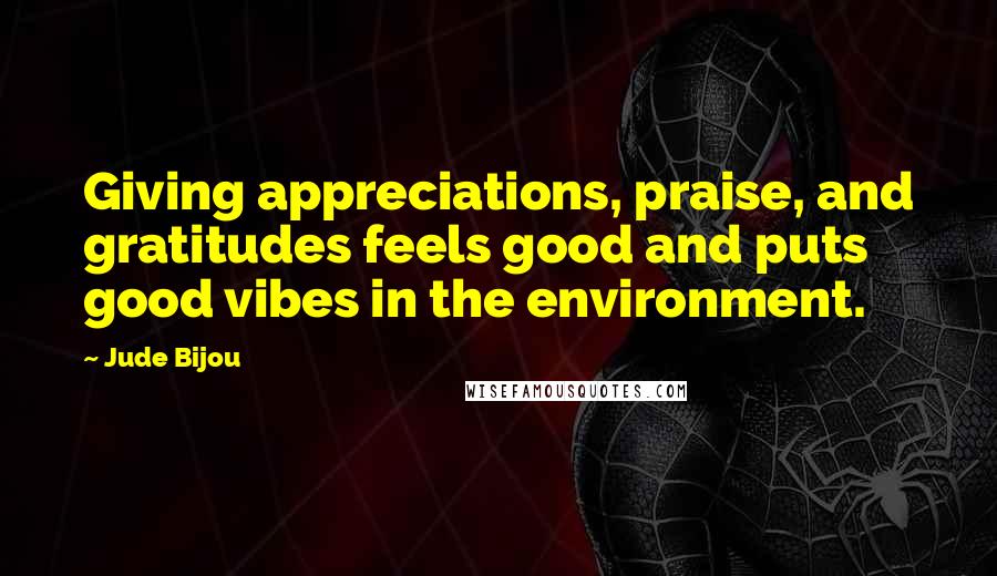 Jude Bijou Quotes: Giving appreciations, praise, and gratitudes feels good and puts good vibes in the environment.