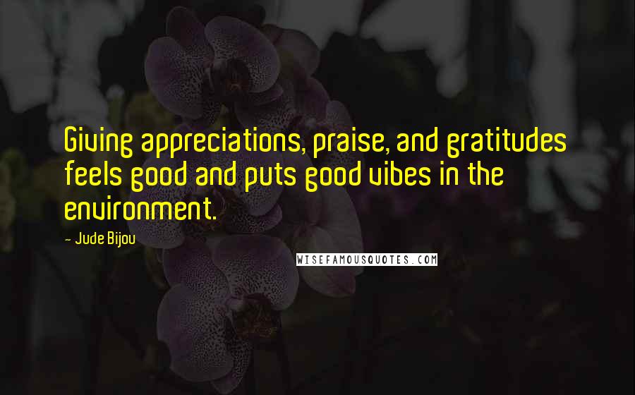Jude Bijou Quotes: Giving appreciations, praise, and gratitudes feels good and puts good vibes in the environment.