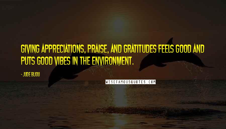 Jude Bijou Quotes: Giving appreciations, praise, and gratitudes feels good and puts good vibes in the environment.