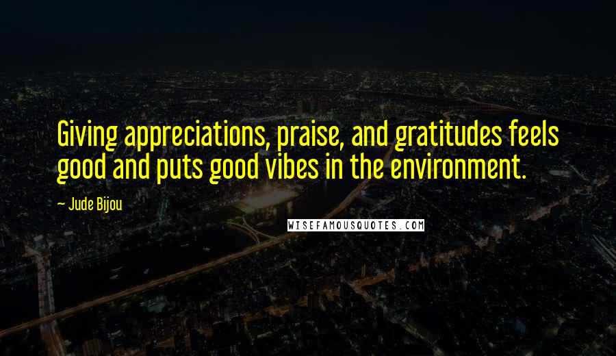 Jude Bijou Quotes: Giving appreciations, praise, and gratitudes feels good and puts good vibes in the environment.