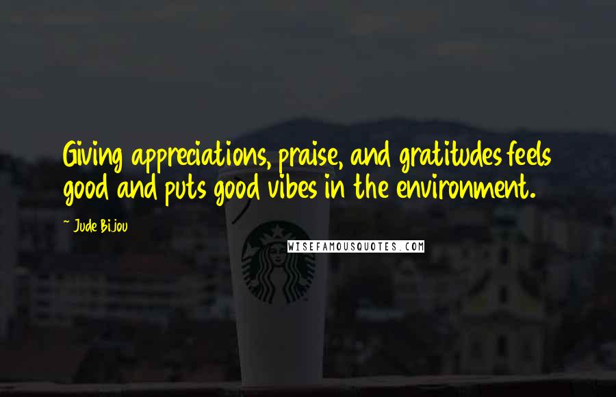 Jude Bijou Quotes: Giving appreciations, praise, and gratitudes feels good and puts good vibes in the environment.