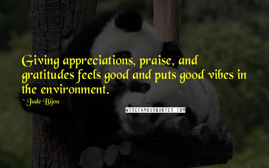 Jude Bijou Quotes: Giving appreciations, praise, and gratitudes feels good and puts good vibes in the environment.