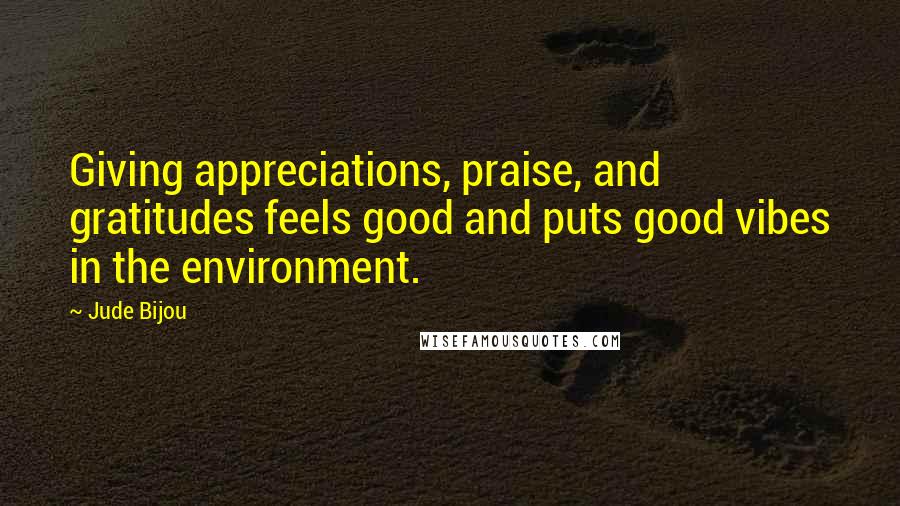 Jude Bijou Quotes: Giving appreciations, praise, and gratitudes feels good and puts good vibes in the environment.
