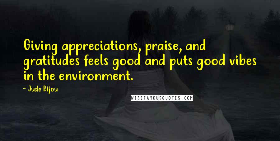 Jude Bijou Quotes: Giving appreciations, praise, and gratitudes feels good and puts good vibes in the environment.
