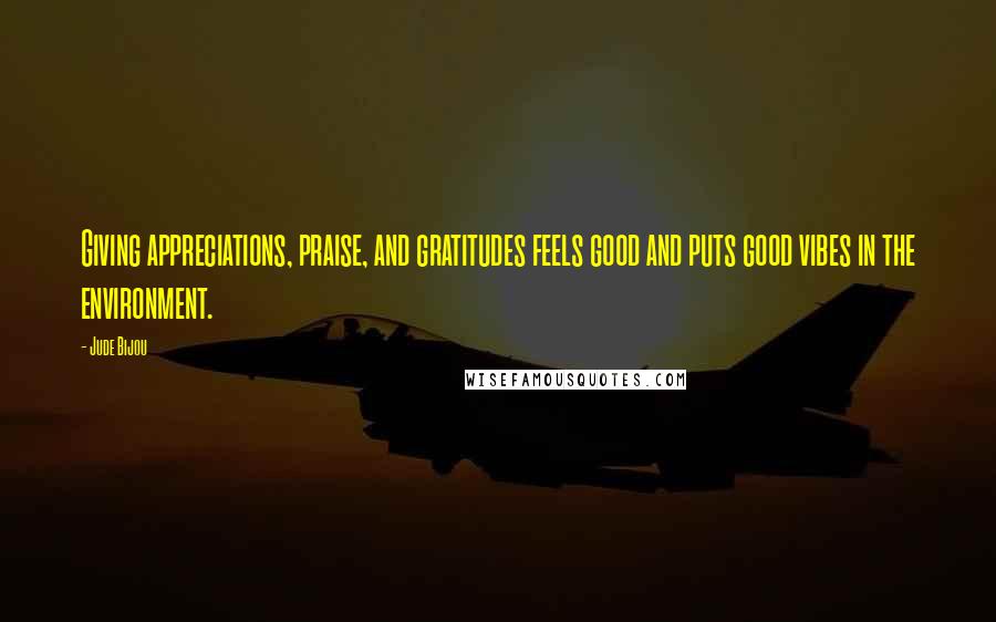 Jude Bijou Quotes: Giving appreciations, praise, and gratitudes feels good and puts good vibes in the environment.