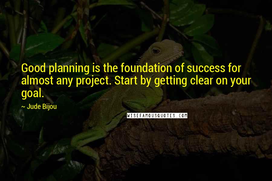 Jude Bijou Quotes: Good planning is the foundation of success for almost any project. Start by getting clear on your goal.