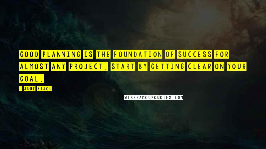 Jude Bijou Quotes: Good planning is the foundation of success for almost any project. Start by getting clear on your goal.