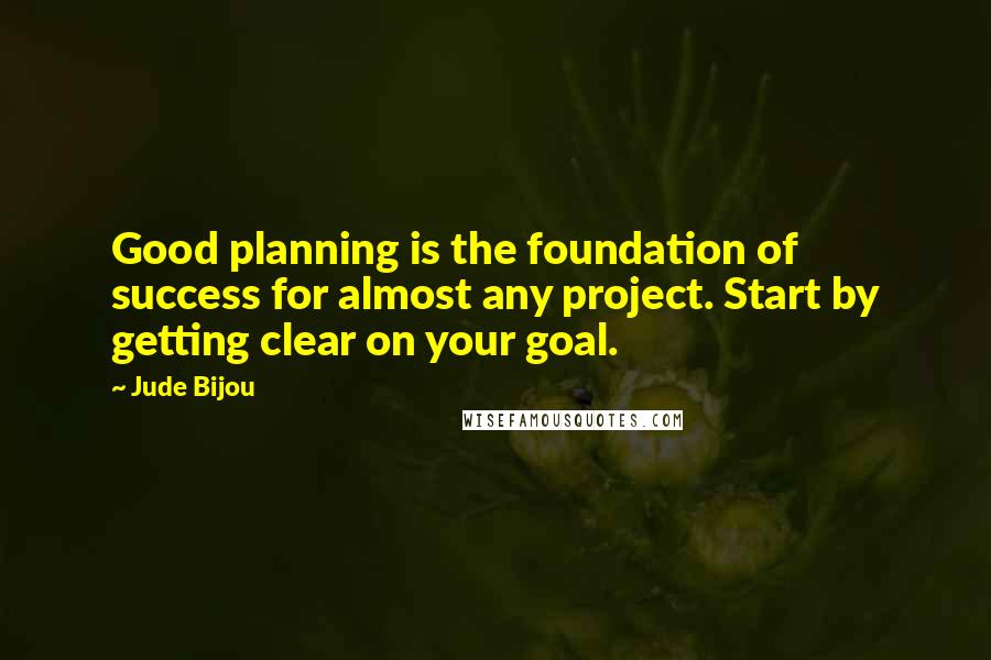 Jude Bijou Quotes: Good planning is the foundation of success for almost any project. Start by getting clear on your goal.