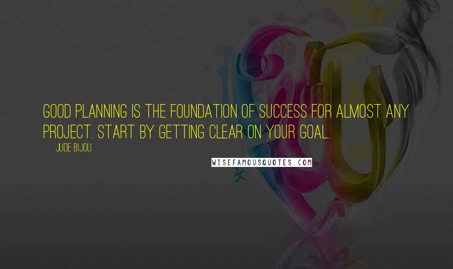 Jude Bijou Quotes: Good planning is the foundation of success for almost any project. Start by getting clear on your goal.