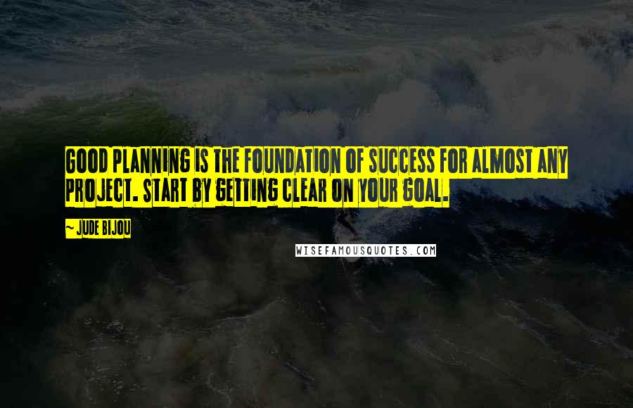 Jude Bijou Quotes: Good planning is the foundation of success for almost any project. Start by getting clear on your goal.