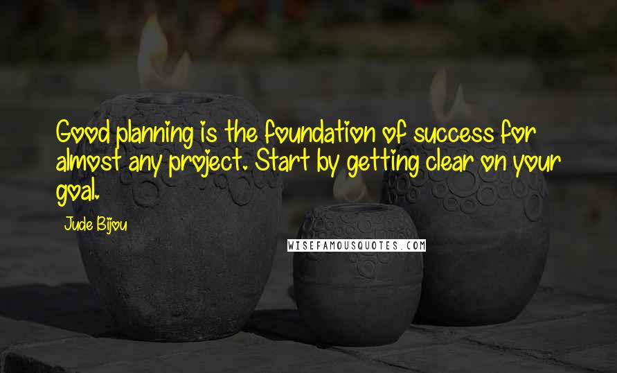 Jude Bijou Quotes: Good planning is the foundation of success for almost any project. Start by getting clear on your goal.