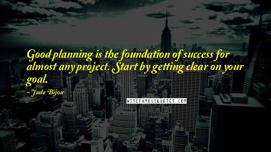 Jude Bijou Quotes: Good planning is the foundation of success for almost any project. Start by getting clear on your goal.