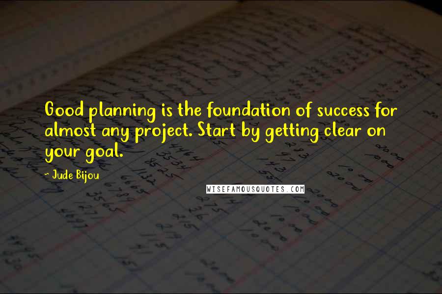 Jude Bijou Quotes: Good planning is the foundation of success for almost any project. Start by getting clear on your goal.