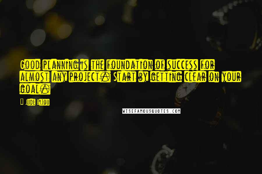Jude Bijou Quotes: Good planning is the foundation of success for almost any project. Start by getting clear on your goal.