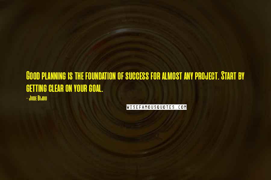 Jude Bijou Quotes: Good planning is the foundation of success for almost any project. Start by getting clear on your goal.