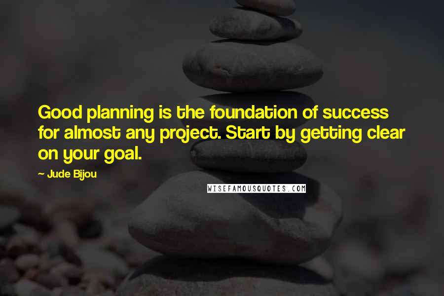 Jude Bijou Quotes: Good planning is the foundation of success for almost any project. Start by getting clear on your goal.