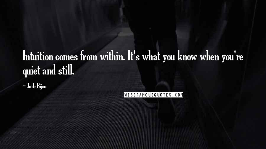 Jude Bijou Quotes: Intuition comes from within. It's what you know when you're quiet and still.