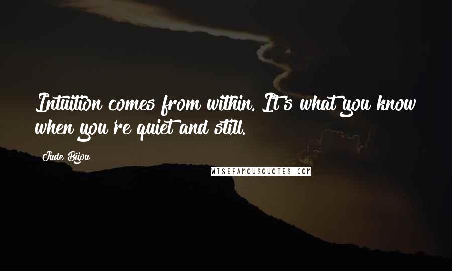 Jude Bijou Quotes: Intuition comes from within. It's what you know when you're quiet and still.