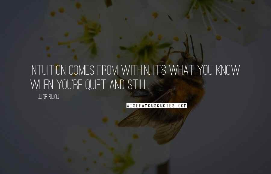 Jude Bijou Quotes: Intuition comes from within. It's what you know when you're quiet and still.