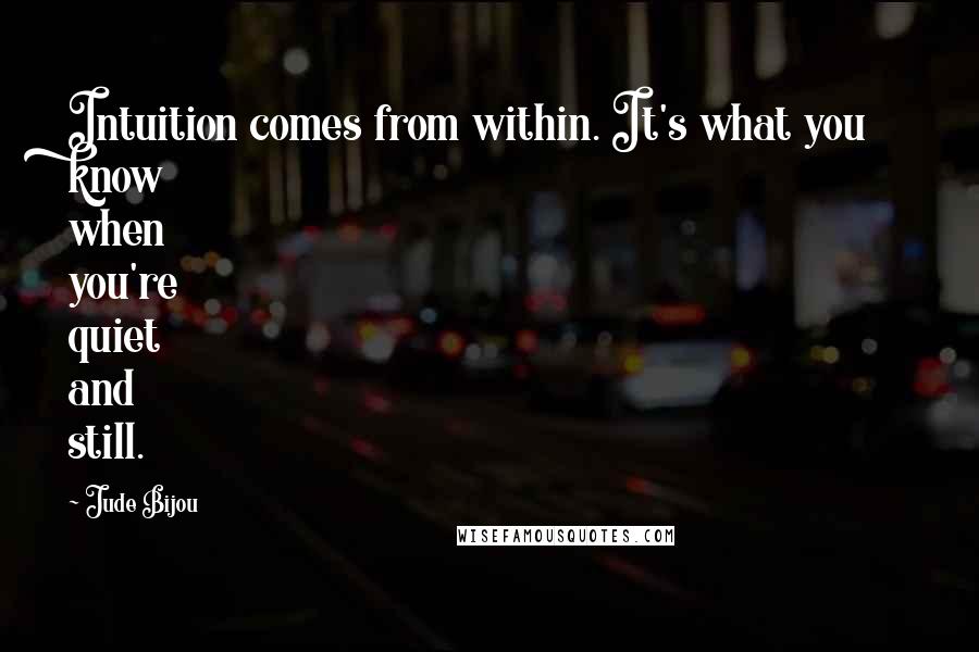 Jude Bijou Quotes: Intuition comes from within. It's what you know when you're quiet and still.