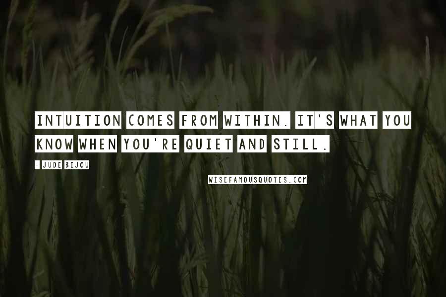 Jude Bijou Quotes: Intuition comes from within. It's what you know when you're quiet and still.