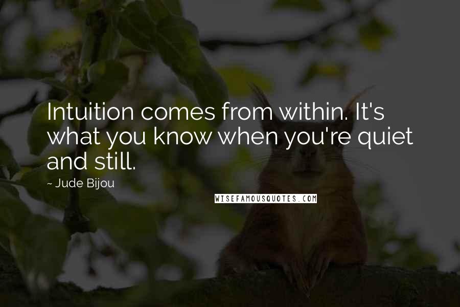 Jude Bijou Quotes: Intuition comes from within. It's what you know when you're quiet and still.