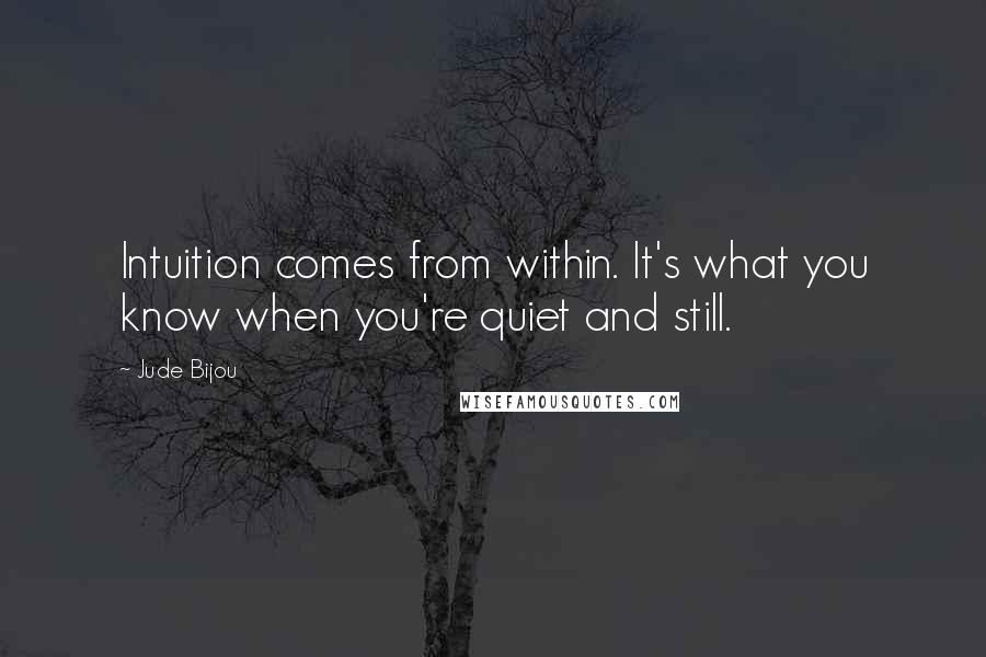 Jude Bijou Quotes: Intuition comes from within. It's what you know when you're quiet and still.