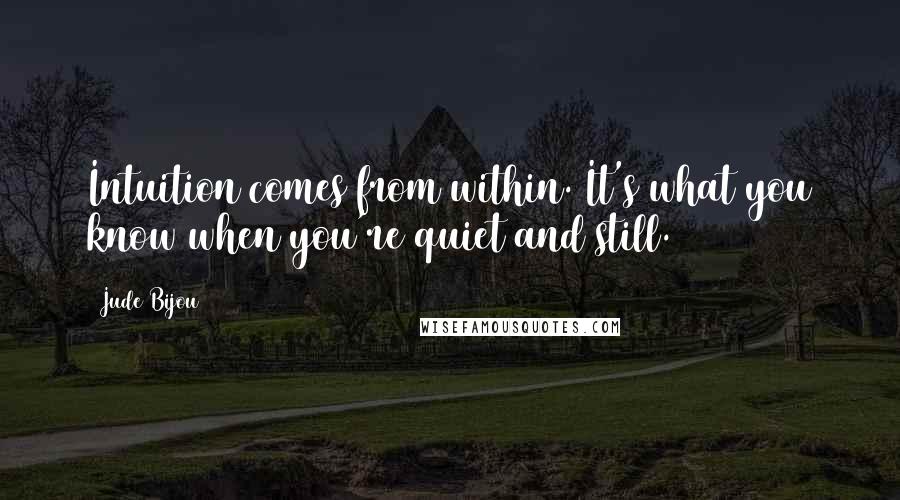 Jude Bijou Quotes: Intuition comes from within. It's what you know when you're quiet and still.