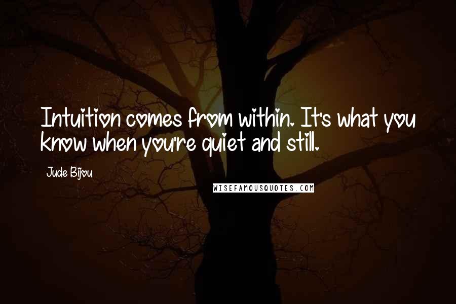 Jude Bijou Quotes: Intuition comes from within. It's what you know when you're quiet and still.