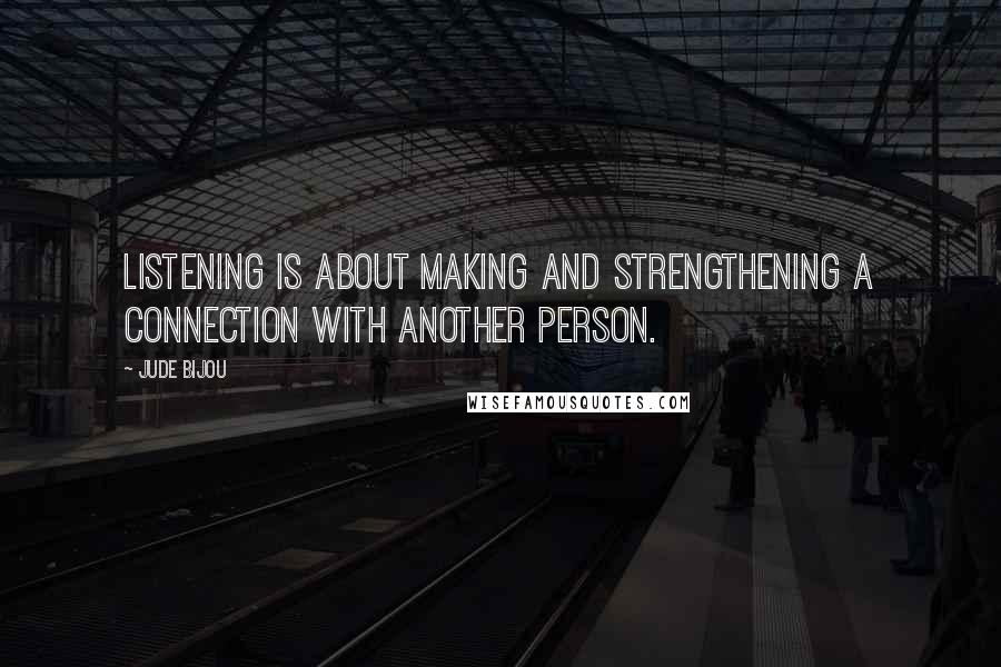 Jude Bijou Quotes: Listening is about making and strengthening a connection with another person.