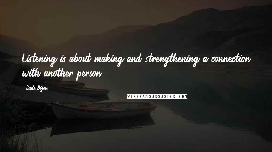 Jude Bijou Quotes: Listening is about making and strengthening a connection with another person.