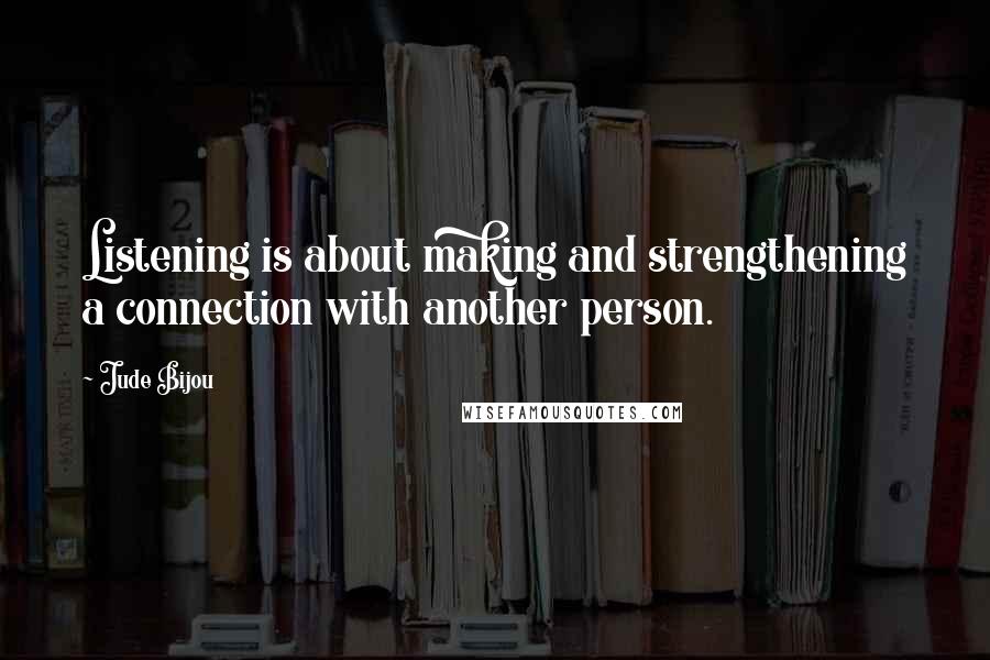 Jude Bijou Quotes: Listening is about making and strengthening a connection with another person.