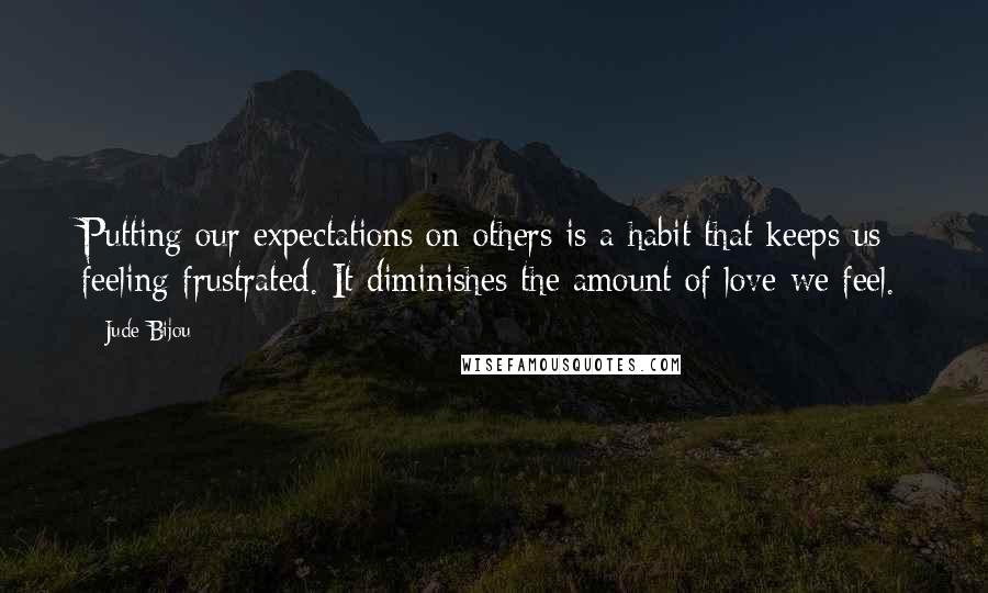Jude Bijou Quotes: Putting our expectations on others is a habit that keeps us feeling frustrated. It diminishes the amount of love we feel.