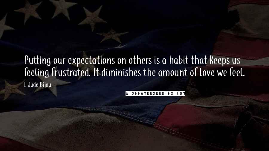 Jude Bijou Quotes: Putting our expectations on others is a habit that keeps us feeling frustrated. It diminishes the amount of love we feel.