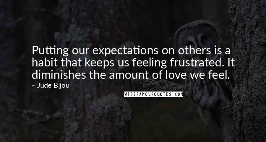 Jude Bijou Quotes: Putting our expectations on others is a habit that keeps us feeling frustrated. It diminishes the amount of love we feel.