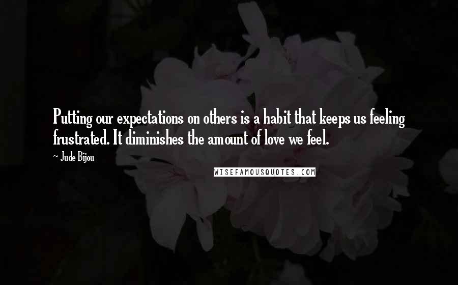 Jude Bijou Quotes: Putting our expectations on others is a habit that keeps us feeling frustrated. It diminishes the amount of love we feel.