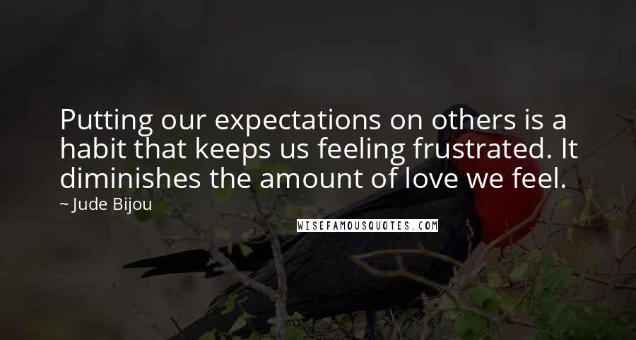 Jude Bijou Quotes: Putting our expectations on others is a habit that keeps us feeling frustrated. It diminishes the amount of love we feel.