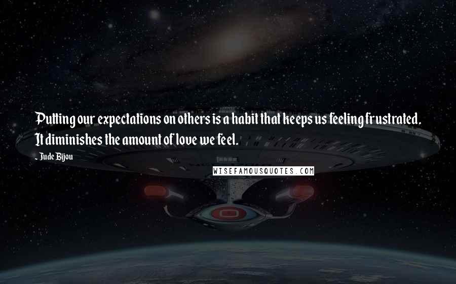 Jude Bijou Quotes: Putting our expectations on others is a habit that keeps us feeling frustrated. It diminishes the amount of love we feel.