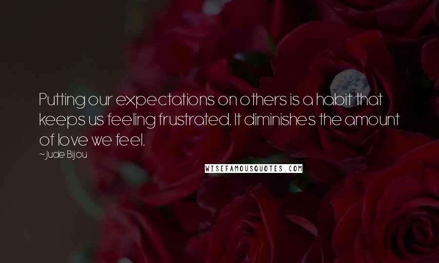 Jude Bijou Quotes: Putting our expectations on others is a habit that keeps us feeling frustrated. It diminishes the amount of love we feel.